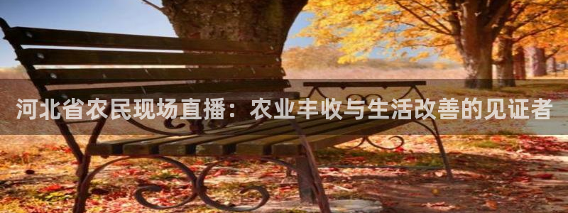 鲸鱼体育tv送红红单v3.红单足球.top：河北省农民现场直播：农业丰收与生活改善的见证者