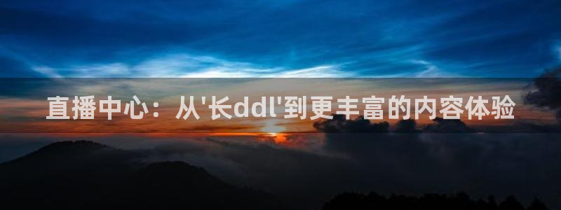 鲸鱼直播体育直播：直播中心：从\'长ddl\'到更丰富的内容体验