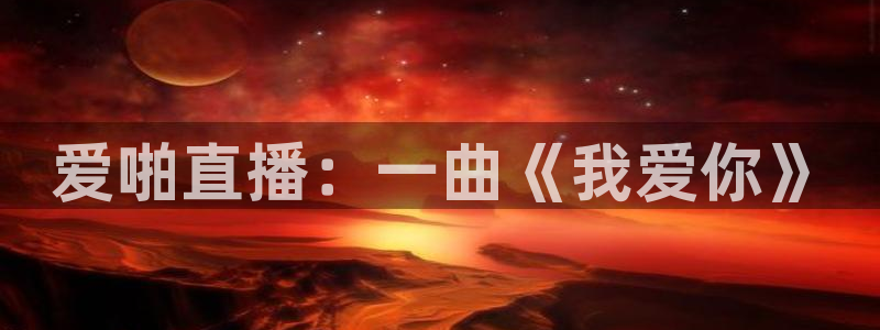 nba鲸鱼直播：爱啪直播：一曲《我爱你》