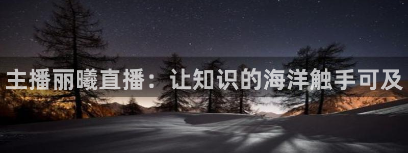 nba鲸鱼体育：主播丽曦直播：让知识的海洋触手可及