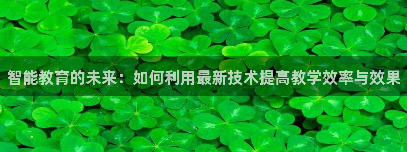 鲸鱼体育在线直播：智能教育的未来：如何利用最新技术提高教学效率与效果