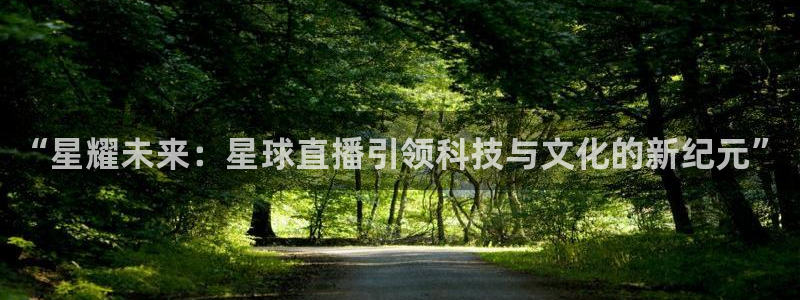 鲸鱼体育免费观看入口：“星耀未来：星球直播引领科技与文化的新纪元”