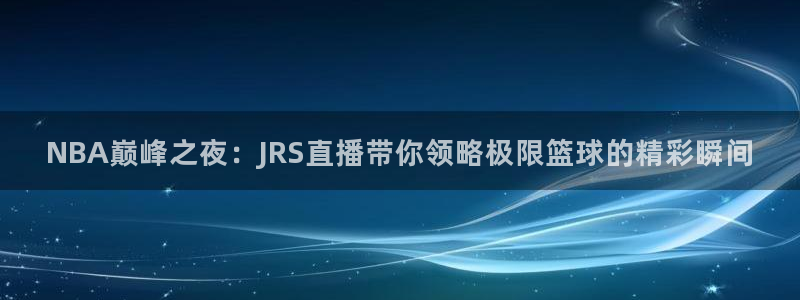 鲸鱼体育app免费下载：NBA巅峰之夜：JRS直播带你领略极限篮球的精彩瞬间
