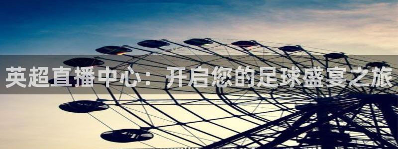 蓝鲸鱼体育直播：英超直播中心：开启您的足球盛宴之旅