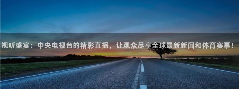 鲸鱼直播体育：视听盛宴：中央电视台的精彩直播，让观众尽享全球最新新闻和体育赛事！