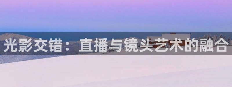 鲸鱼体育app下载：光影交错：直播与镜头艺术的融合